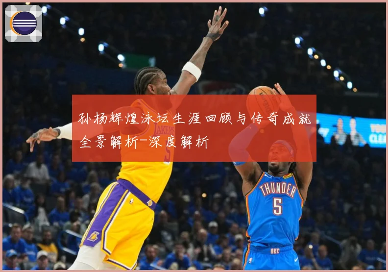 孙杨辉煌泳坛生涯回顾与传奇成就全景解析-深度解析
