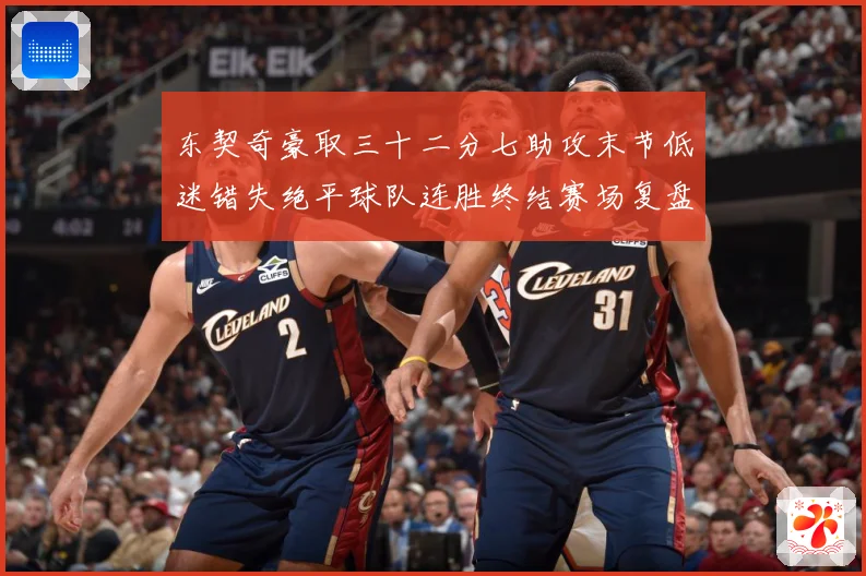 东契奇豪取三十二分七助攻末节低迷错失绝平球队连胜终结赛场复盘-深度解析