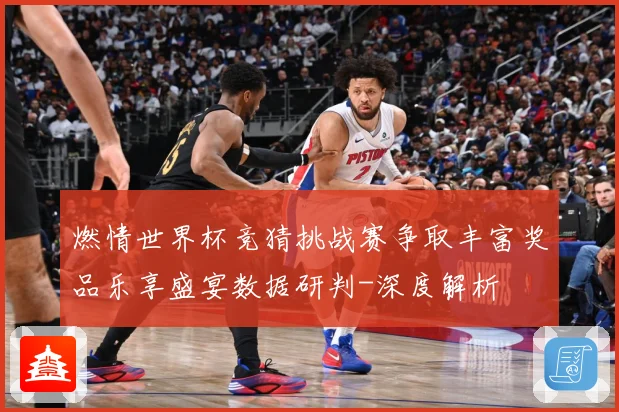 燃情世界杯竞猜挑战赛争取丰富奖品乐享盛宴数据研判-深度解析