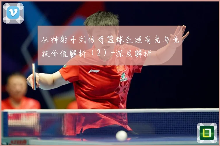 从神射手到传奇篮球生涯高光与竞技价值解析（2）-深度解析
