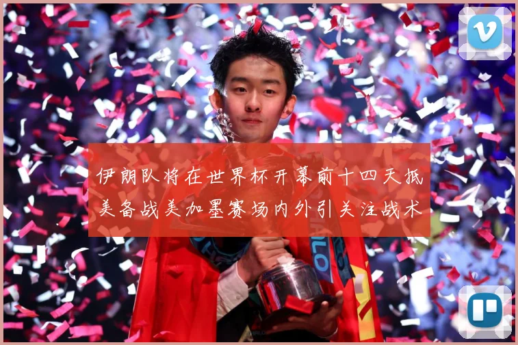 伊朗队将在世界杯开幕前十四天抵美备战美加墨赛场内外引关注战术观察-深度解析