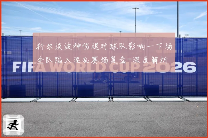 科尔谈波神伤退对球队影响一下场全队陷入混乱赛场复盘-深度解析