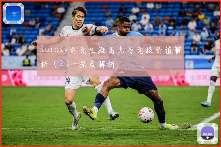 KuroKy电竞生涯高光与竞技价值解析（2）-深度解析