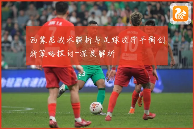 西蒙尼战术解析与足球攻守平衡创新策略探讨-深度解析