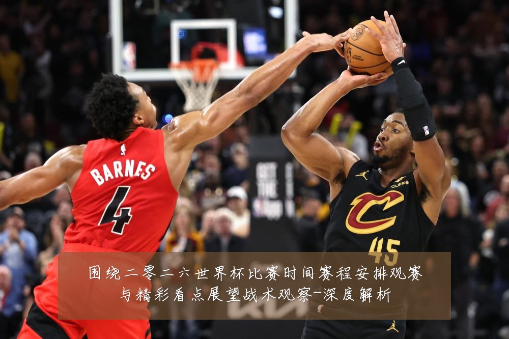 围绕二零二六世界杯比赛时间赛程安排观赛与精彩看点展望战术观察-深度解析