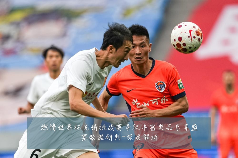燃情世界杯竞猜挑战赛争取丰富奖品乐享盛宴数据研判-深度解析