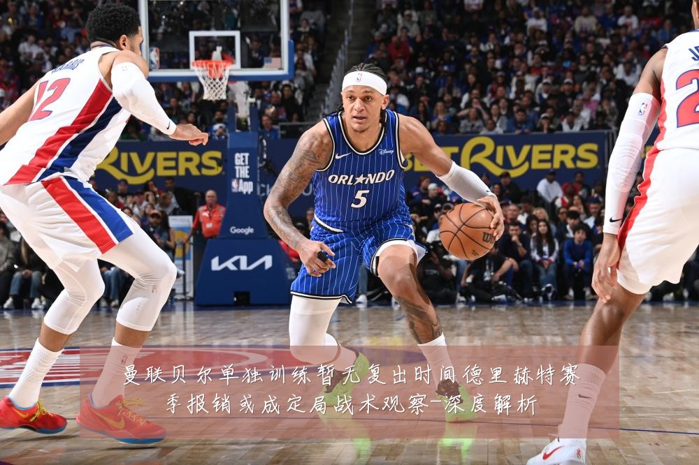 曼联贝尔单独训练暂无复出时间德里赫特赛季报销或成定局战术观察-深度解析