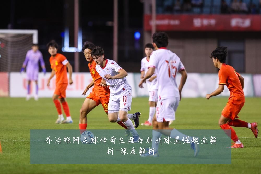 乔治维阿足球传奇生涯与非洲球星崛起全解析-深度解析